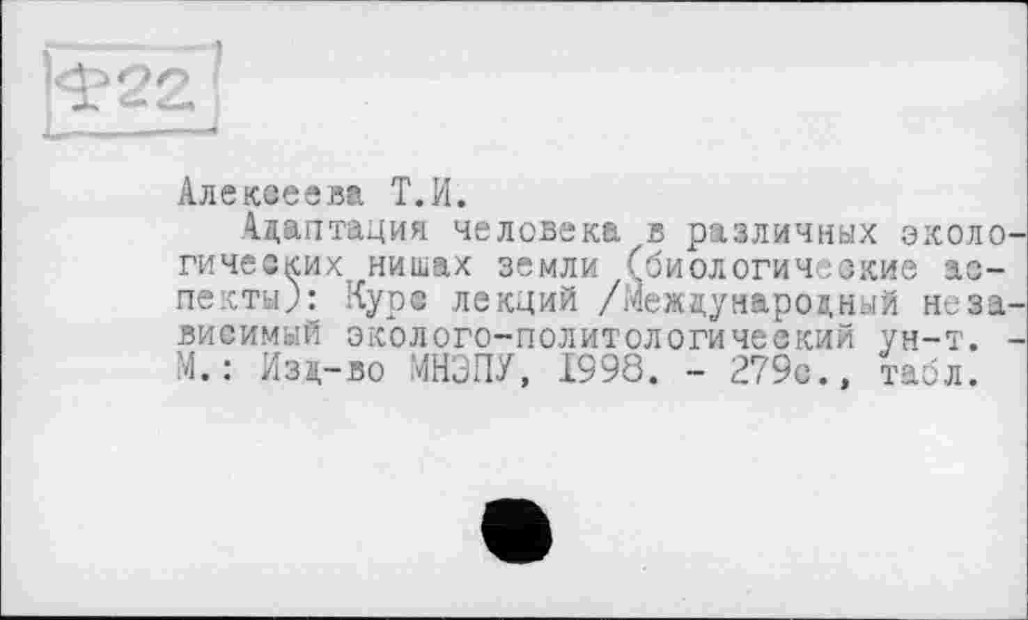 ﻿Алекееева T.PI.
Адаптация человекаzb различных экологических нишах земли (биологические аспекты): Курс лекций /Международный независимый эколого-политологический ун-т. -М.: Изд-во МНЭПУ, 1998. - 279с.» табл.